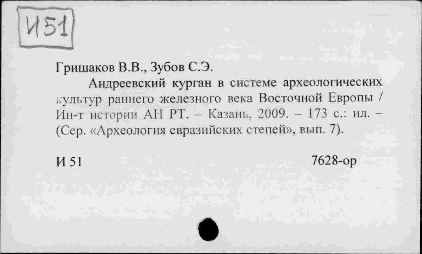 ﻿И 51
Гришаков В.В., Зубов С.Э.
Андреевский курган в системе археологических культур раннего железного века Восточной Европы / Ин-т истории АН РТ. - Казань, 2009. — 173 с.: ил. -(Сер. «Археология евразийских степей», вып. 7).
И 51
7628-ор